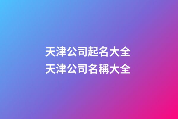 天津公司起名大全 天津公司名稱大全-第1張-公司起名-玄機(jī)派